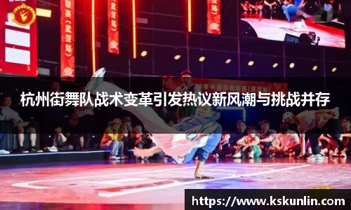 杭州街舞队战术变革引发热议新风潮与挑战并存