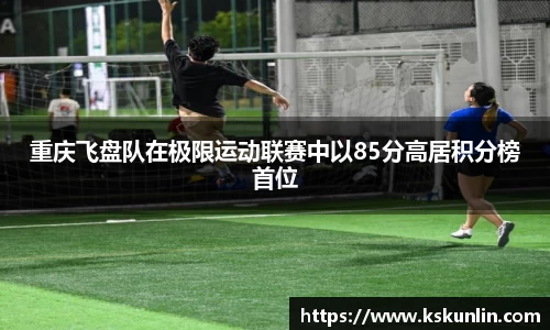 重庆飞盘队在极限运动联赛中以85分高居积分榜首位