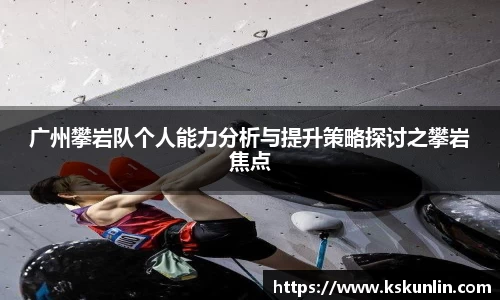 广州攀岩队个人能力分析与提升策略探讨之攀岩焦点